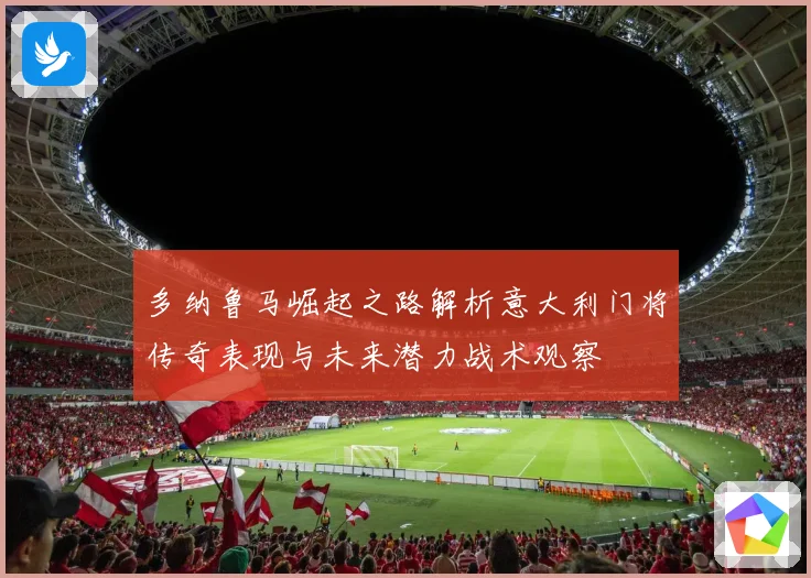 多纳鲁马崛起之路解析意大利门将传奇表现与未来潜力战术观察