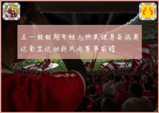 五一假假期年轻人热衷健身备战奥运彰显运动新风尚赛事前瞻