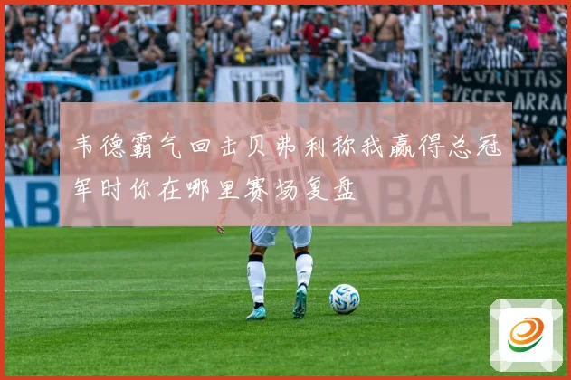 韦德霸气回击贝弗利称我赢得总冠军时你在哪里赛场复盘