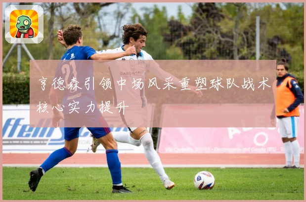 亨德森引领中场风采重塑球队战术核心实力提升