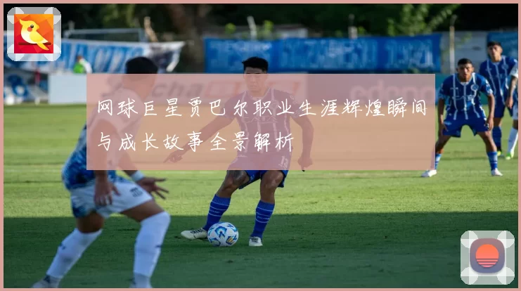 网球巨星贾巴尔职业生涯辉煌瞬间与成长故事全景解析