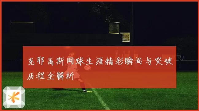克耶高斯网球生涯精彩瞬间与突破历程全解析