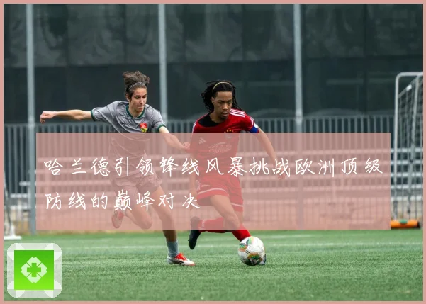 哈兰德引领锋线风暴挑战欧洲顶级防线的巅峰对决