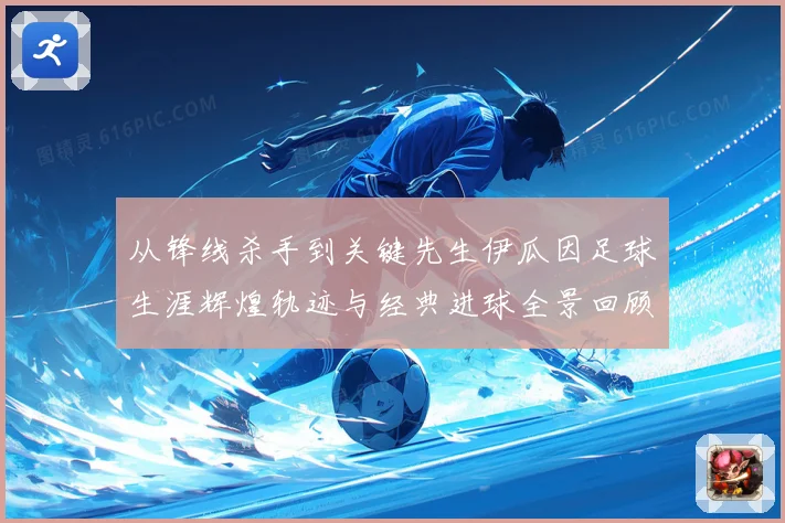 从锋线杀手到关键先生伊瓜因足球生涯辉煌轨迹与经典进球全景回顾解析