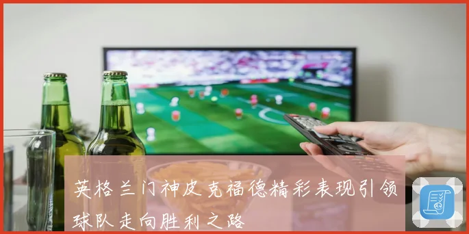 英格兰门神皮克福德精彩表现引领球队走向胜利之路