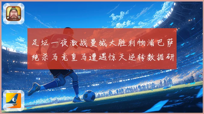 足坛一夜激战曼城大胜利物浦巴萨绝杀马竞皇马遭遇惊天逆转数据研判
