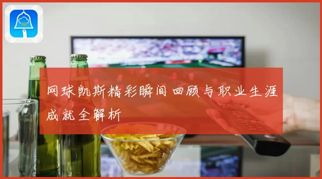 网球凯斯精彩瞬间回顾与职业生涯成就全解析
