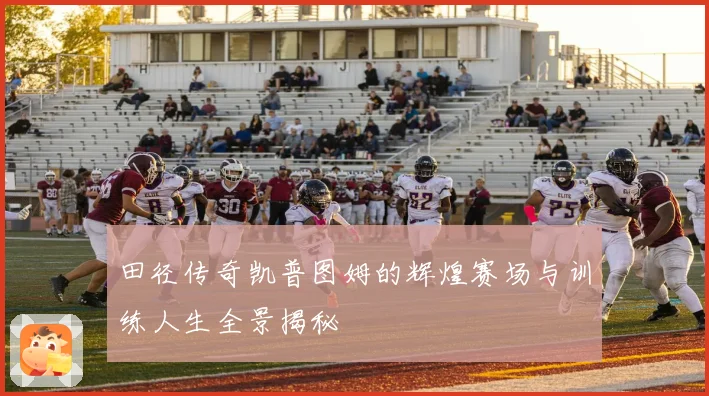 田径传奇凯普图姆的辉煌赛场与训练人生全景揭秘