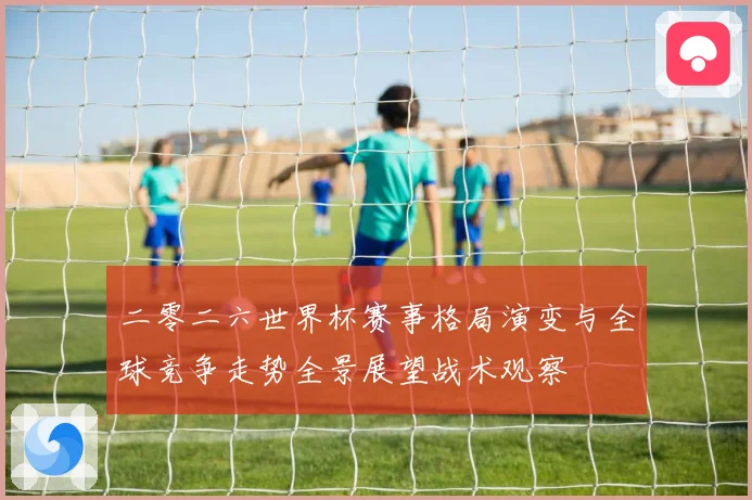 二零二六世界杯赛事格局演变与全球竞争走势全景展望战术观察