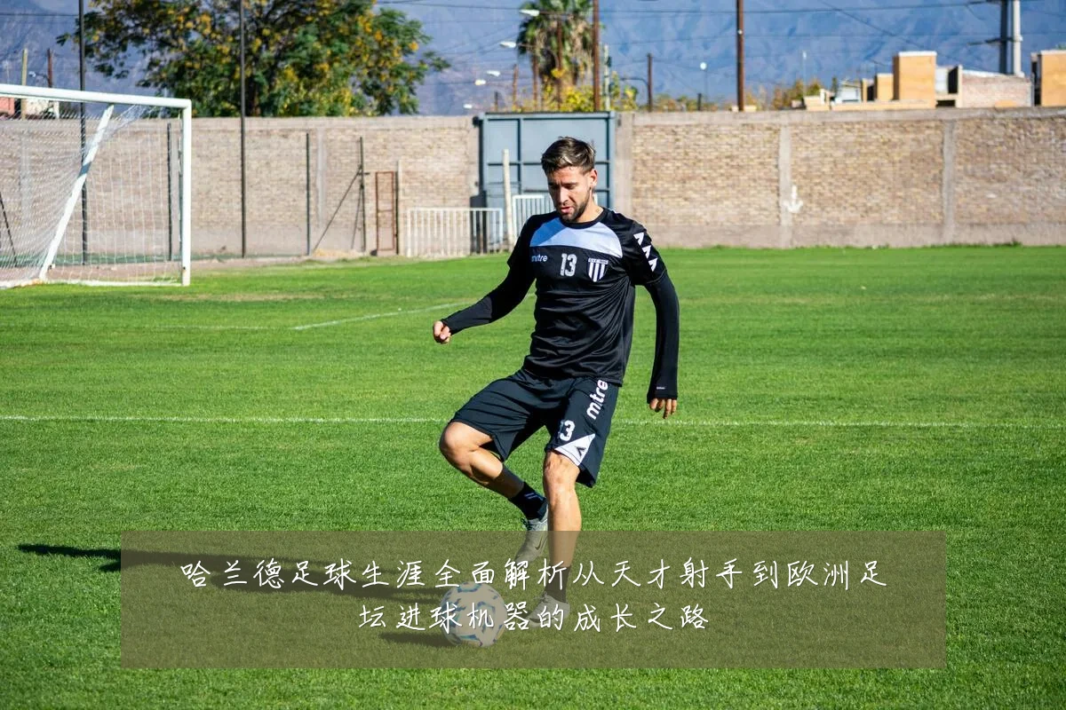 哈兰德足球生涯全面解析从天才射手到欧洲足坛进球机器的成长之路