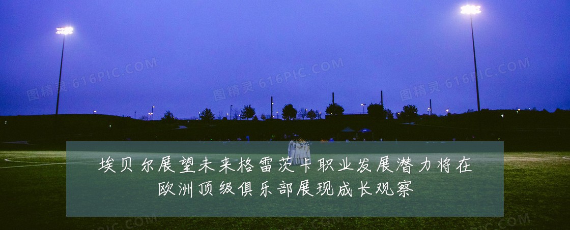 埃贝尔展望未来格雷茨卡职业发展潜力将在欧洲顶级俱乐部展现成长观察