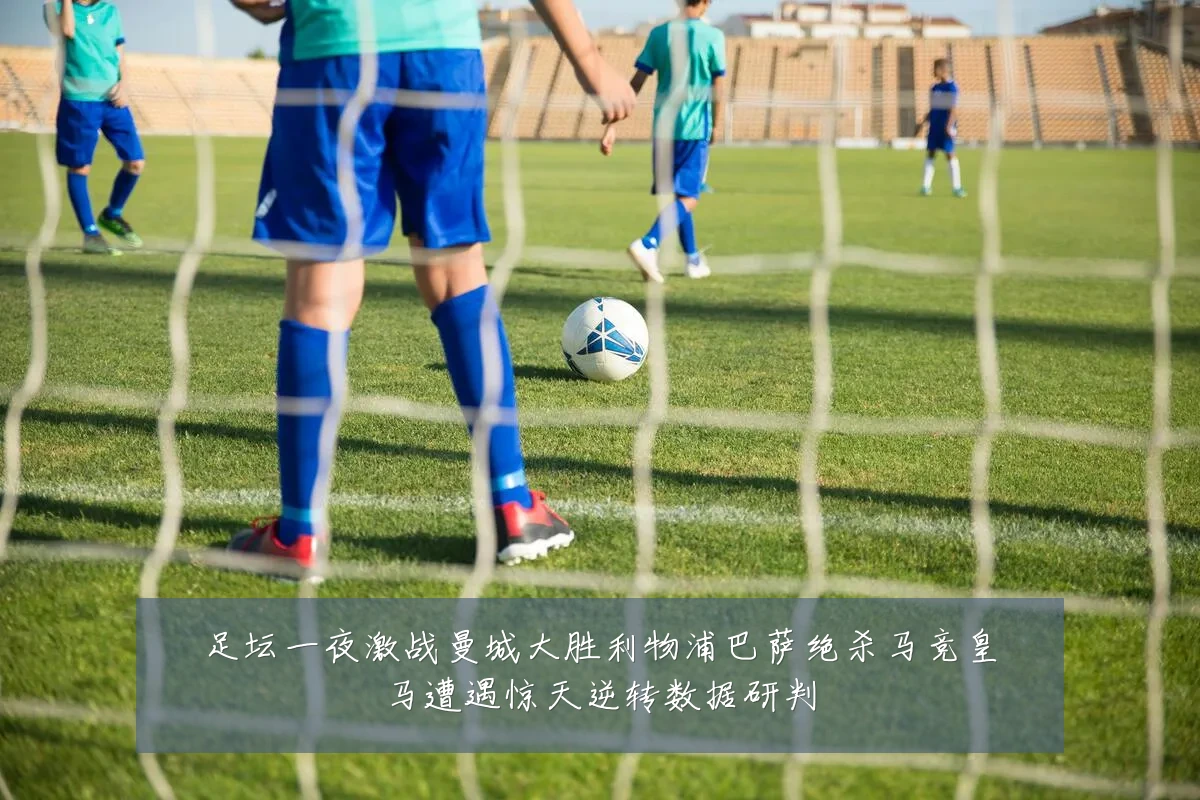 足坛一夜激战曼城大胜利物浦巴萨绝杀马竞皇马遭遇惊天逆转数据研判