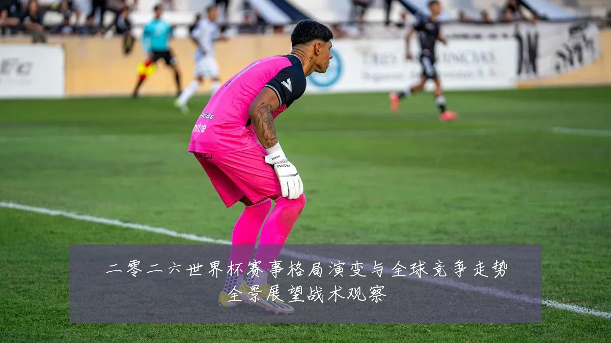 二零二六世界杯赛事格局演变与全球竞争走势全景展望战术观察
