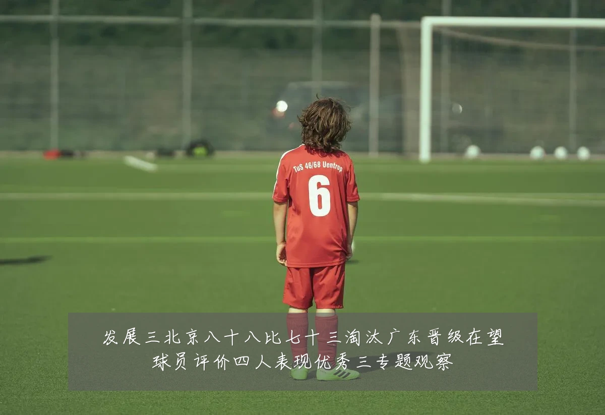 发展三北京八十八比七十三淘汰广东晋级在望球员评价四人表现优秀三专题观察