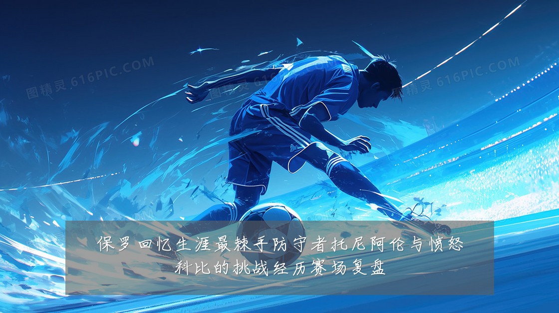 保罗回忆生涯最棘手防守者托尼阿伦与愤怒科比的挑战经历赛场复盘